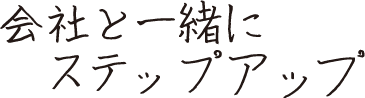 会社と一緒にステップアップ